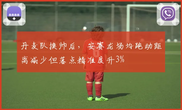 丹麦队换帅后,安赛龙场均跑动距离减少但落点精准度升3%
