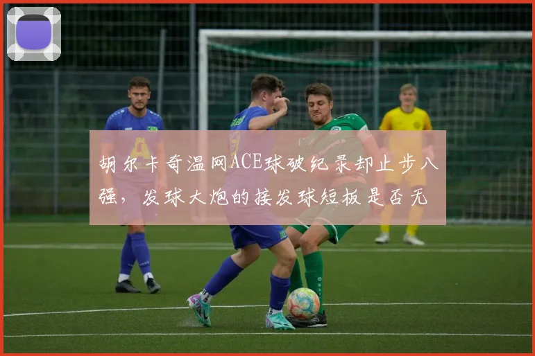 胡尔卡奇温网ACE球破纪录却止步八强,发球大炮的接发球短板是否无解?