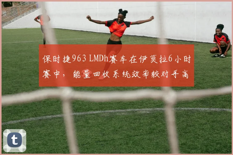 保时捷963 LMDh赛车在伊莫拉6小时赛中,能量回收系统效率较对手高9%