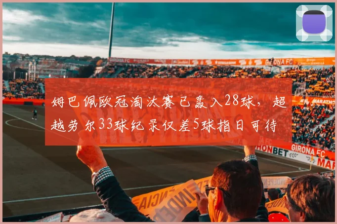姆巴佩欧冠淘汰赛已轰入28球，超越劳尔33球纪录仅差5球指日可待