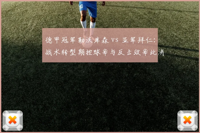 德甲冠军勒沃库森 vs 亚军拜仁：战术转型期控球率与反击效率此消彼长