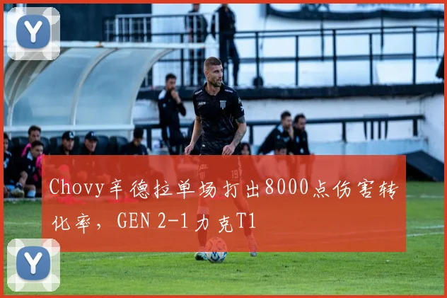 Chovy辛德拉单场打出8000点伤害转化率，GEN 2-1力克T1