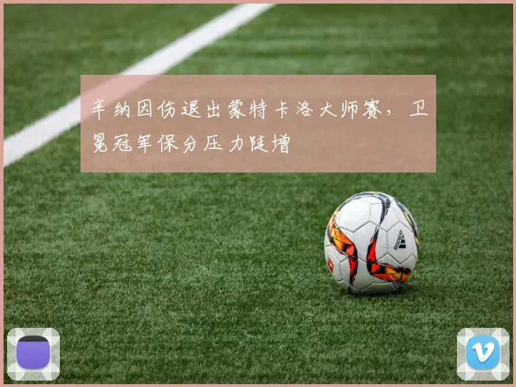 辛纳因伤退出蒙特卡洛大师赛,卫冕冠军保分压力陡增