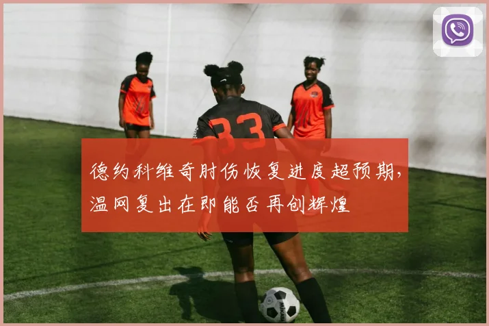 德约科维奇肘伤恢复进度超预期，温网复出在即能否再创辉煌